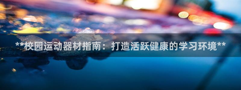 意昂3娱乐网站：**校园运动器材指南：打造活跃健康的