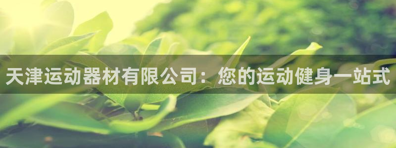 意昂体育3平台是正规平台吗知乎：天津运动器材有限公司
