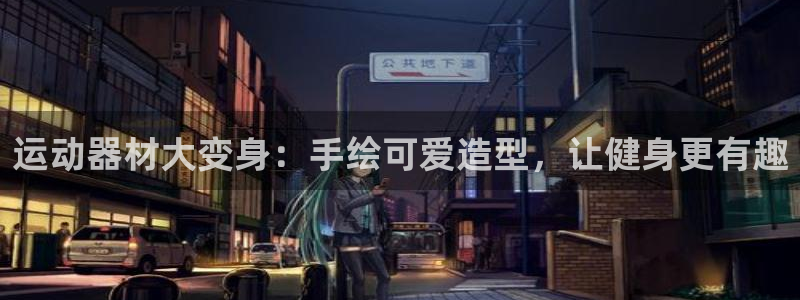 意昂体育3招商电话号码是多少啊：运动器材大变身：手绘