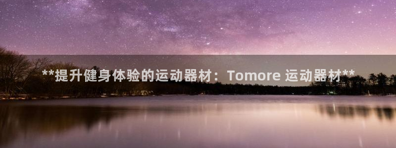 意昂体育3招商：**提升健身体验的运动器材：Tomo