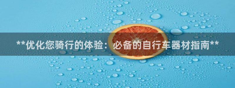 意昂体育3开户：**优化您骑行的体验：必备的自行车器