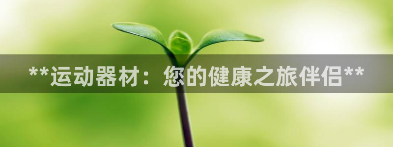 意昂体育3招商电话是多少号码：**运动器材：您的健康