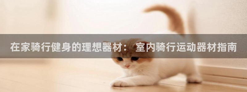 意昂3娱乐：在家骑行健身的理想器材： 室内骑行运动器