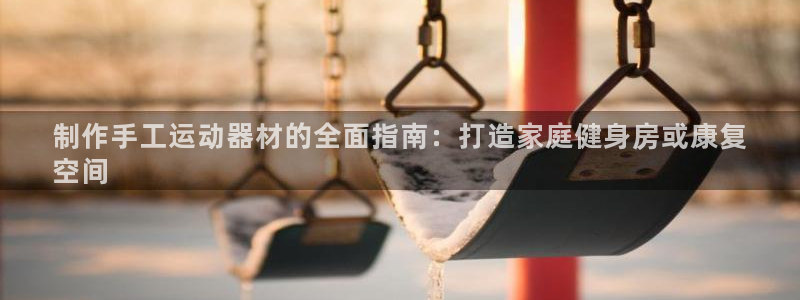 意昂体育3平台：制作手工运动器材的全面指南：打造家庭