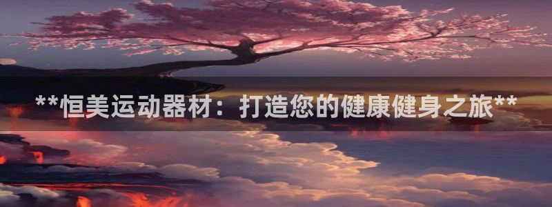 意昂体育3招商电话号码查询：**恒美运动器材：打造您