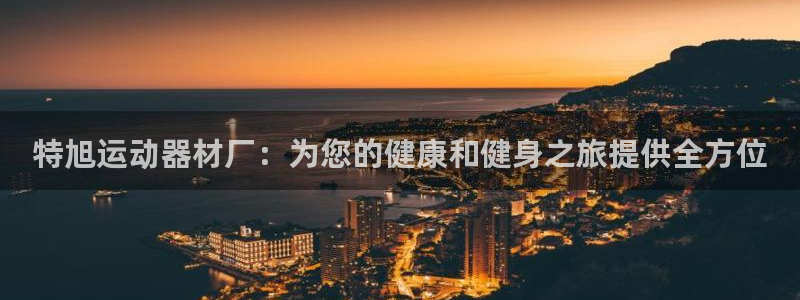 意昂3娱乐首页网站大全：特旭运动器材厂：为您的健康和