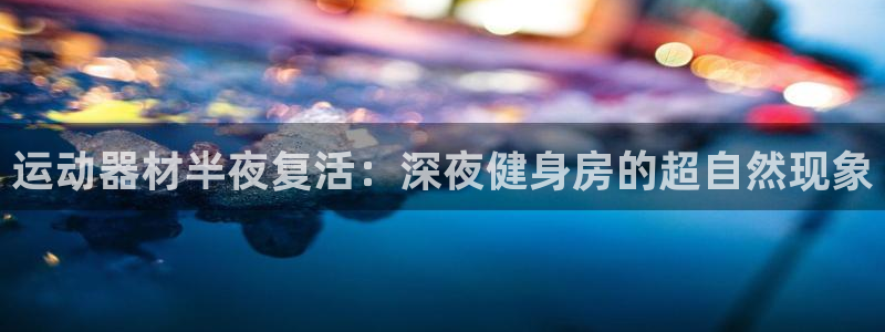 意昂体育3招商电话地址查询：运动器材半夜复活：深夜健