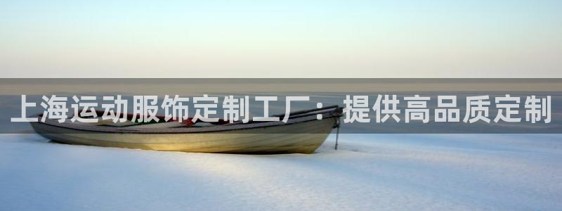 意昂体育3平台：上海运动服饰定制工厂：提供高品质定制