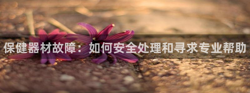 意昂体育3软件：保健器材故障：如何安全处理和寻求专业