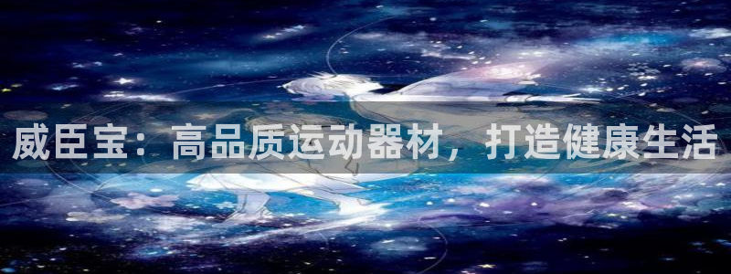 意昂3娱乐40996：威臣宝：高品质运动器材，打造健