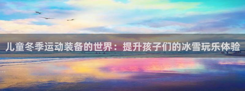 意昂体育3平台注册流程视频：儿童冬季运动装备的世界：