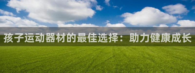 意昂3集团官网首页网址：孩子运动器材的最佳选择：助力