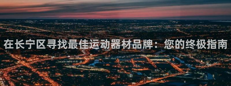 意昂3娱乐首页官网下载：在长宁区寻找最佳运动器材品牌