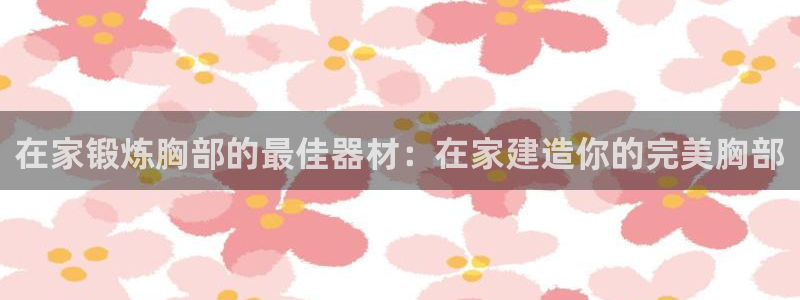 意昂3娱乐平台：在家锻炼胸部的最佳器材：在家建造你的