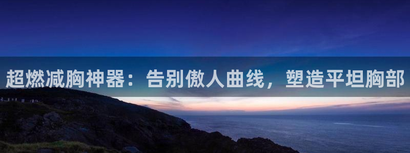 意昂体育3平台注册：超燃减胸神器：告别傲人曲线，塑造