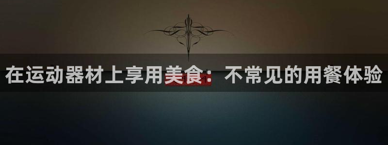 意昂体育3平台APP：在运动器材上享用美食：不常见的