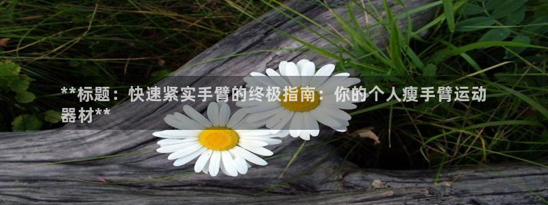 德国意昂3集团：**标题：快速紧实手臂的终极指南：你