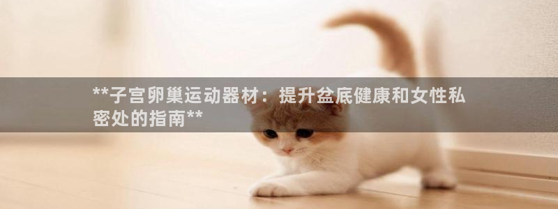 意昂体育3平台注册流程视频：**子宫卵巢运动器材：提