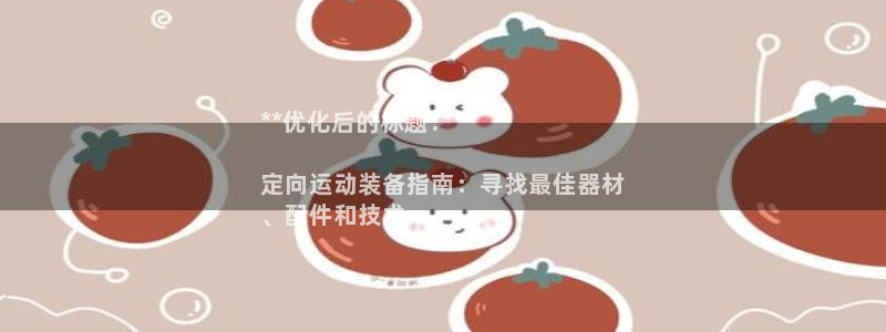 意昂3集团官网网址：**优化后的标题：**

定向运