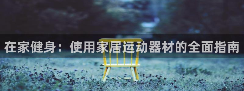 海南意昂体育3：在家健身：使用家居运动器材的全面指南