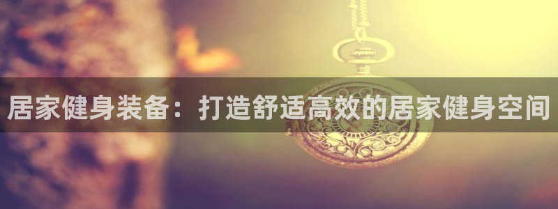 意昂3娱乐平台：居家健身装备：打造舒适高效的居家健身