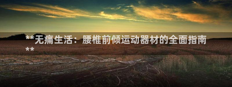 意昂体育3招商电话号码是多少：**无痛生活：腰椎前倾