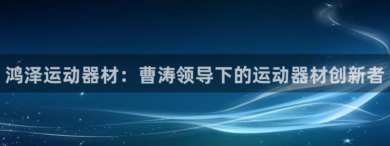 意昂3集团简介：鸿泽运动器材：曹涛领导下的运动器材创