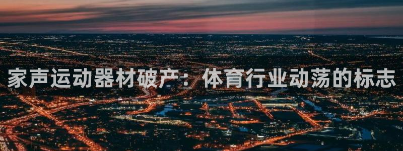 意昂体育3平台假的吗是真的吗吗：家声运动器材破产：体
