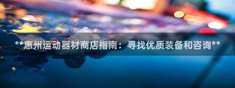 德国意昂3集团：**惠州运动器材商店指南：寻找优质装