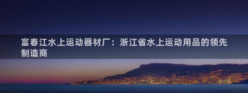 意昂3娱乐代理怎么样：富春江水上运动器材厂：浙江省水