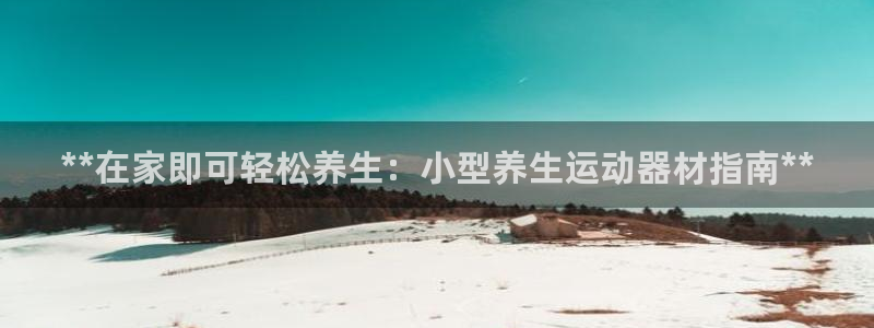 意昂3娱乐代理怎么样：**在家即可轻松养生：小型养生