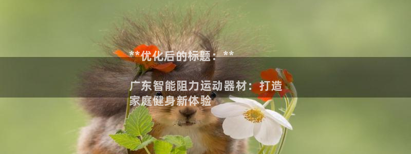 意昂体育3开户：**优化后的标题：**

广东智能阻