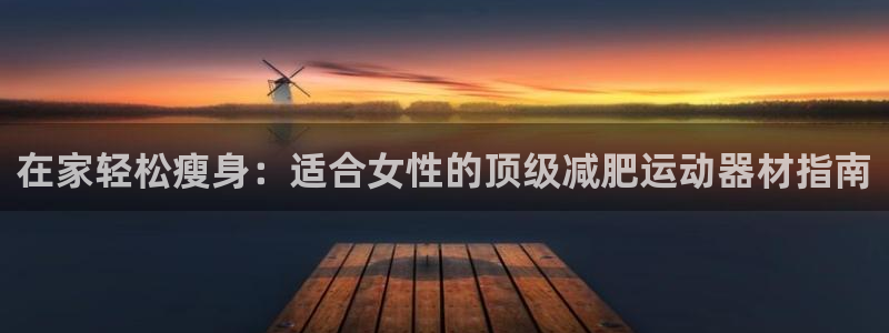 意昂3代理：在家轻松瘦身：适合女性的顶级减肥运动器材