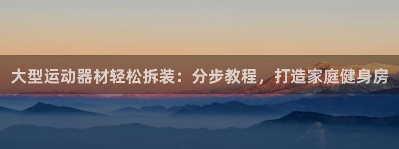 意昂体育3招商：大型运动器材轻松拆装：分步教程，打造