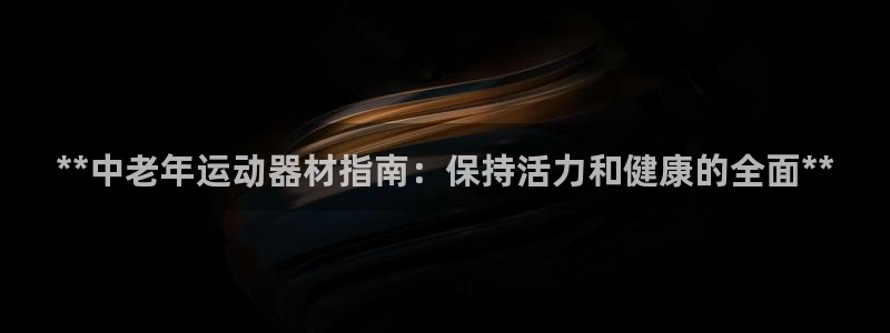 意昂体育3开户：**中老年运动器材指南：保持活力和健