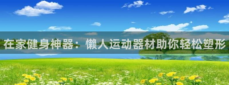 意昂3集团官网首页：在家健身神器：懒人运动器材助你轻