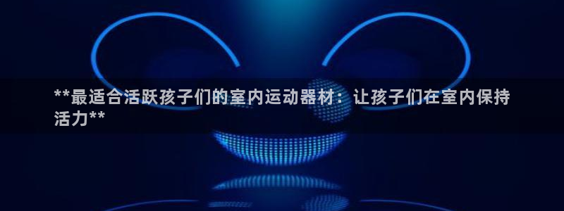 意昂3集团官网首页：**最适合活跃孩子们的室内运动器