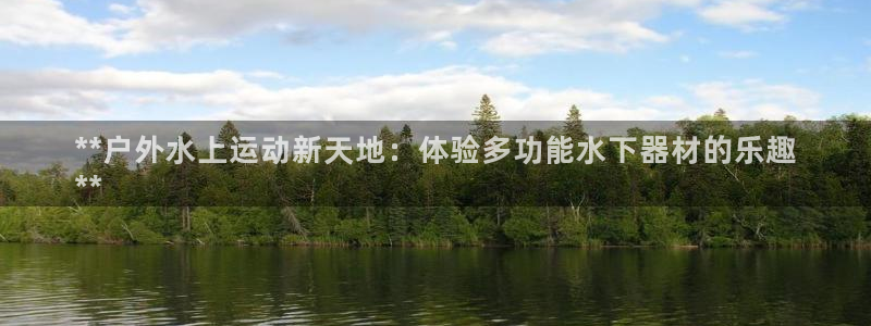 意昂3娱乐首页网站大全：**户外水上运动新天地：体验