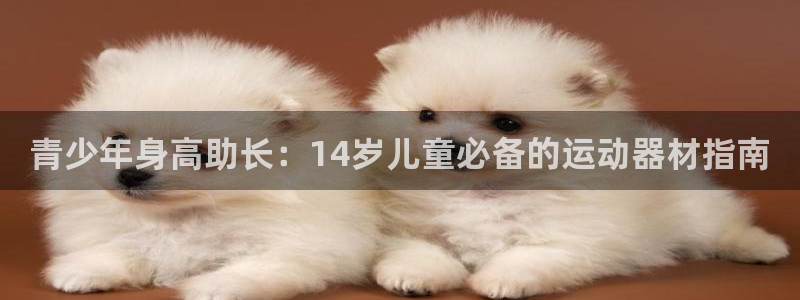 意昂3集团官网首页：青少年身高助长：14岁儿童必备的