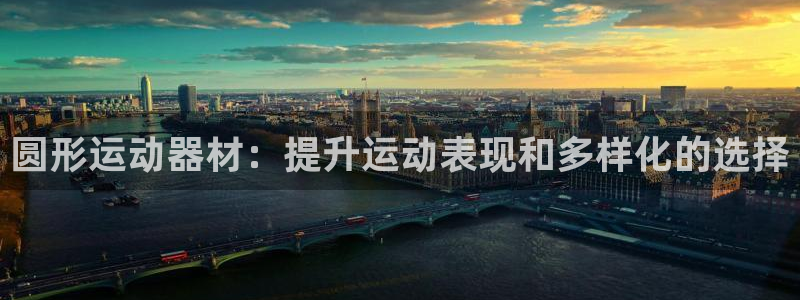 意昂3官网：圆形运动器材：提升运动表现和多样化的选择