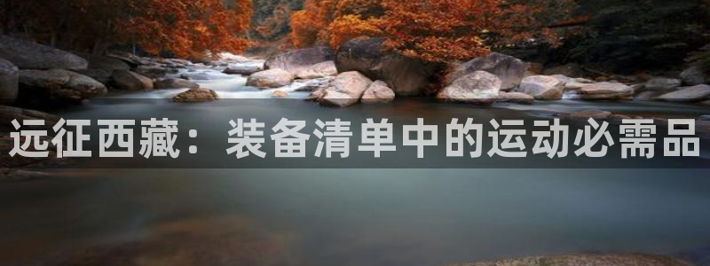意昂3官方：远征西藏：装备清单中的运动必需品