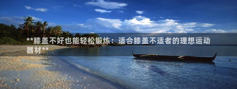 意昂体育3招商电话地址查询：**膝盖不好也能轻松锻炼