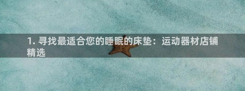 意昂3娱乐首页官网下载：1. 寻找最适合您的睡眠的床