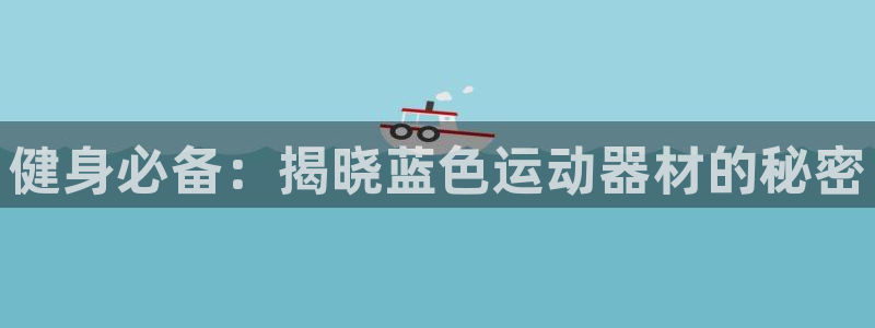 意昂3官网：健身必备：揭晓蓝色运动器材的秘密