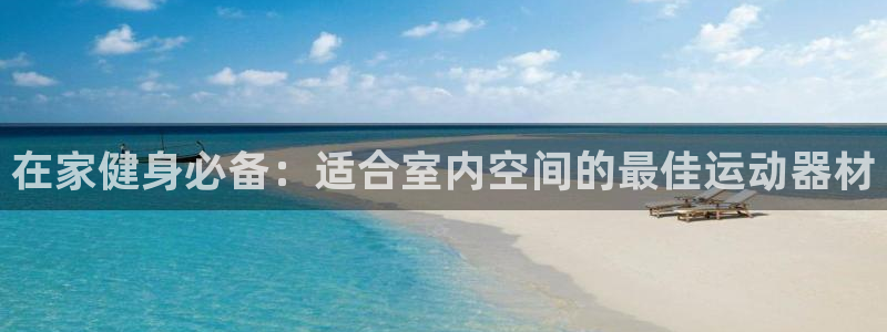 意昂3娱乐代理怎么样：在家健身必备：适合室内空间的最