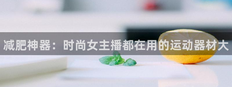 意昂3官方：减肥神器：时尚女主播都在用的运动器材大