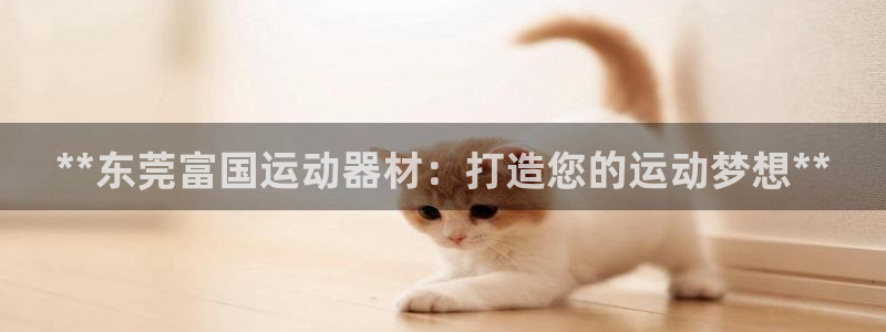 意昂3集团：**东莞富国运动器材：打造您的运动梦想*