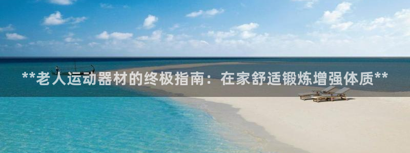意昂体育3平台注册要钱吗安全吗：**老人运动器材的终