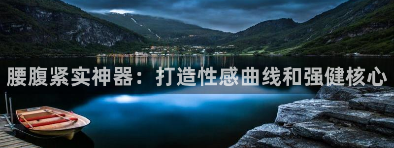 意昂体育3招商电话号码是多少：腰腹紧实神器：打造性感曲线和强