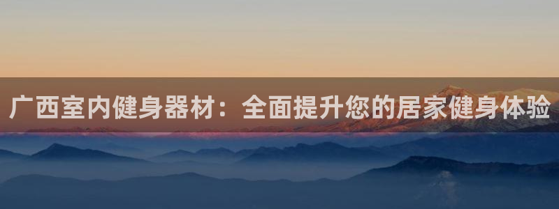 意昂3娱乐首页官网下载：广西室内健身器材：全面提升您